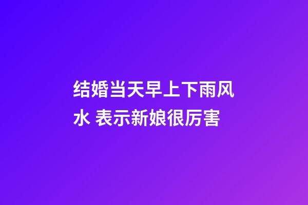 结婚当天早上下雨风水 表示新娘很厉害